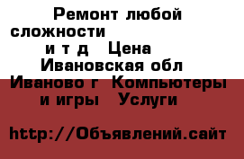 Ремонт любой сложности iPhone,iPad, MacBook и т.д › Цена ­ 500 - Ивановская обл., Иваново г. Компьютеры и игры » Услуги   
